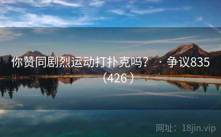 你赞同剧烈运动打扑克吗? · 争议835(426 )  第2张 你赞同剧烈运动打扑克吗? · 争议835(426 )  第2张