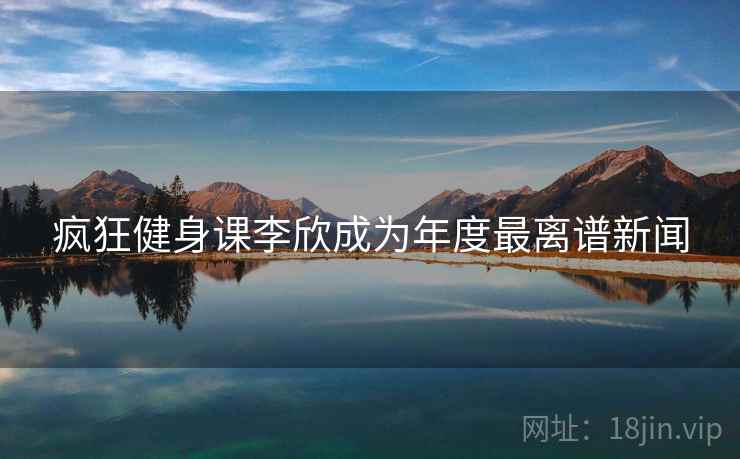 疯狂健身课李欣成为年度最离谱新闻