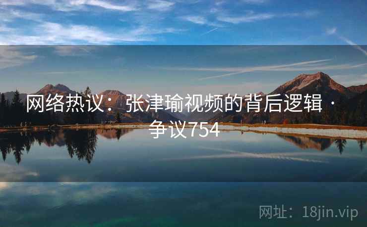 网络热议:张津瑜视频的背后逻辑 · 争议754