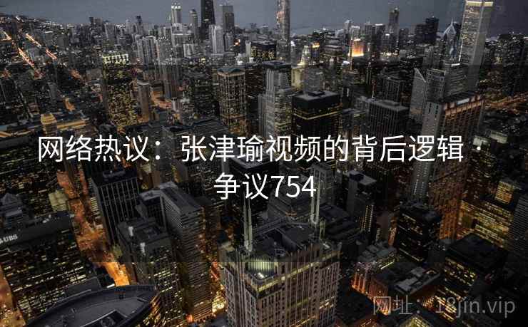 网络热议:张津瑜视频的背后逻辑 · 争议754
