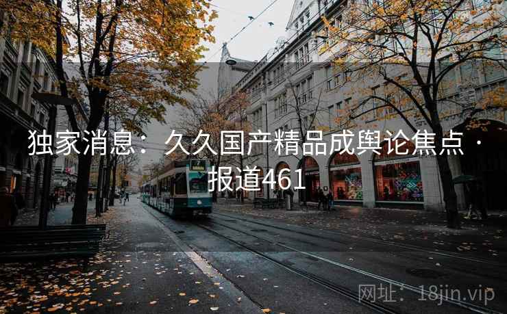 独家消息:久久国产精品成舆论焦点 · 报道461