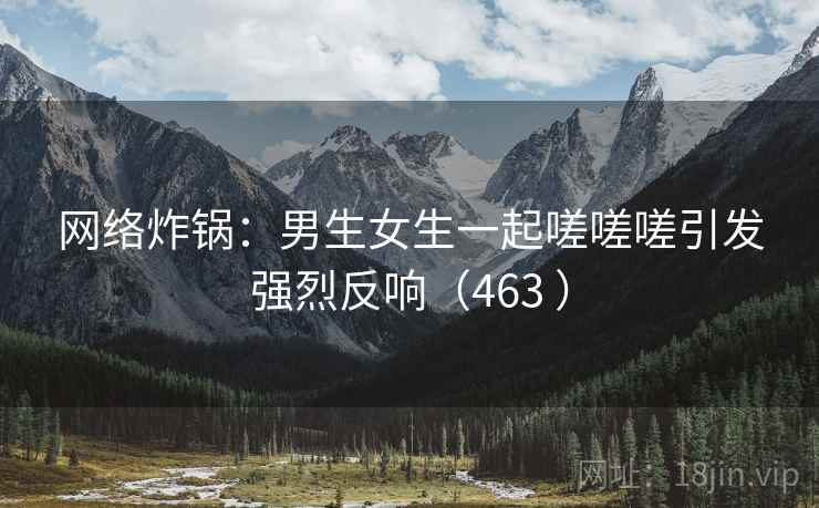网络炸锅:男生女生一起嗟嗟嗟引发强烈反响(463 )  第2张 网络炸锅:男生女生一起嗟嗟嗟引发强烈反响(463 )  第2张