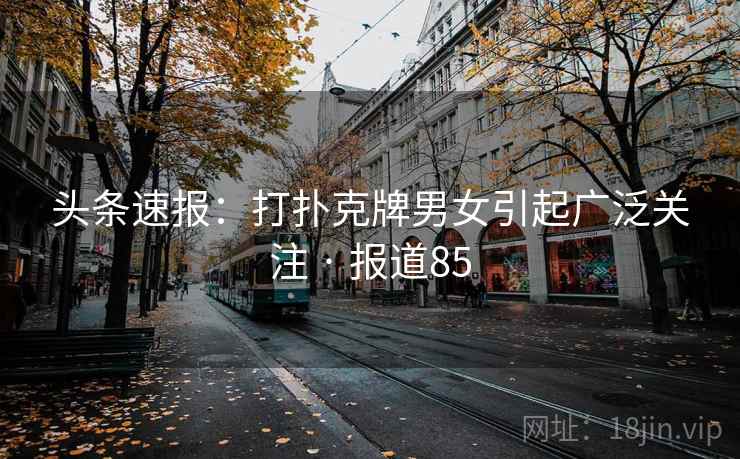 头条速报:打扑克牌男女引起广泛关注 · 报道85  第2张 头条速报:打扑克牌男女引起广泛关注 · 报道85  第2张