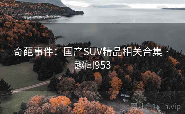 奇葩事件:国产SUV精品相关合集 · 趣闻953  第1张 奇葩事件:国产SUV精品相关合集 · 趣闻953  第1张
