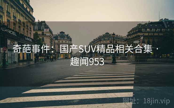 奇葩事件:国产SUV精品相关合集 · 趣闻953  第2张 奇葩事件:国产SUV精品相关合集 · 趣闻953  第2张
