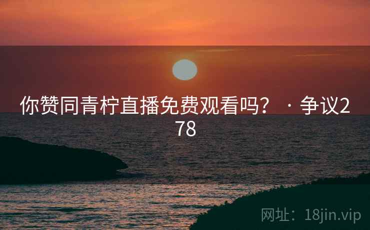 你赞同青柠直播免费观看吗? · 争议278  第1张 你赞同青柠直播免费观看吗? · 争议278  第1张