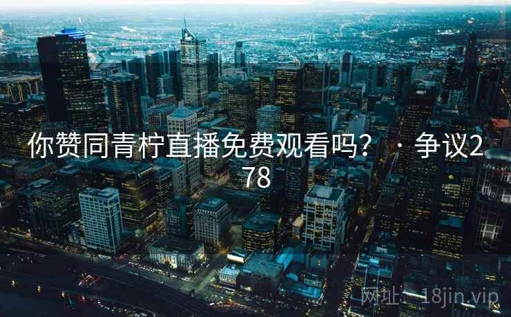 你赞同青柠直播免费观看吗? · 争议278  第2张 你赞同青柠直播免费观看吗? · 争议278  第2张