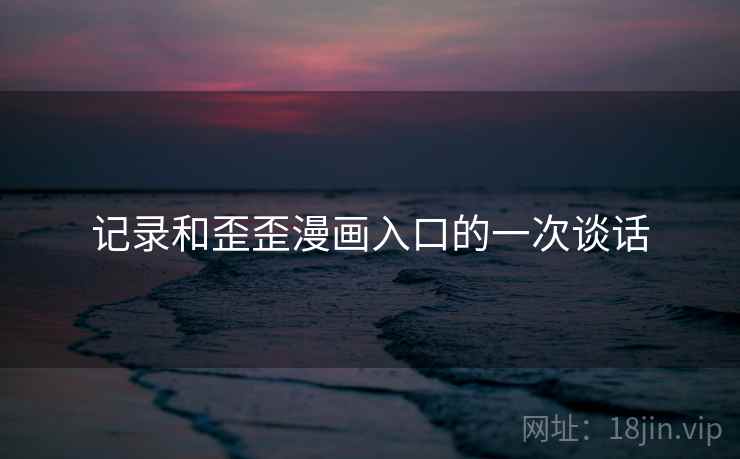 记录和歪歪漫画入口的一次谈话  第1张 记录和歪歪漫画入口的一次谈话  第1张