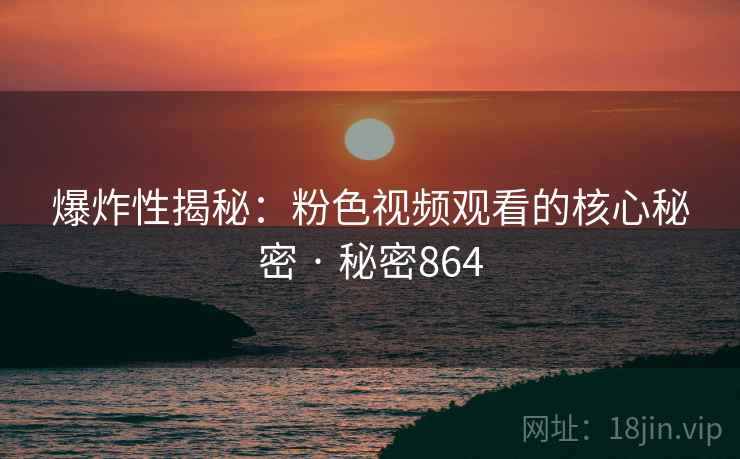 爆炸性揭秘:粉色视频观看的核心秘密 · 秘密864