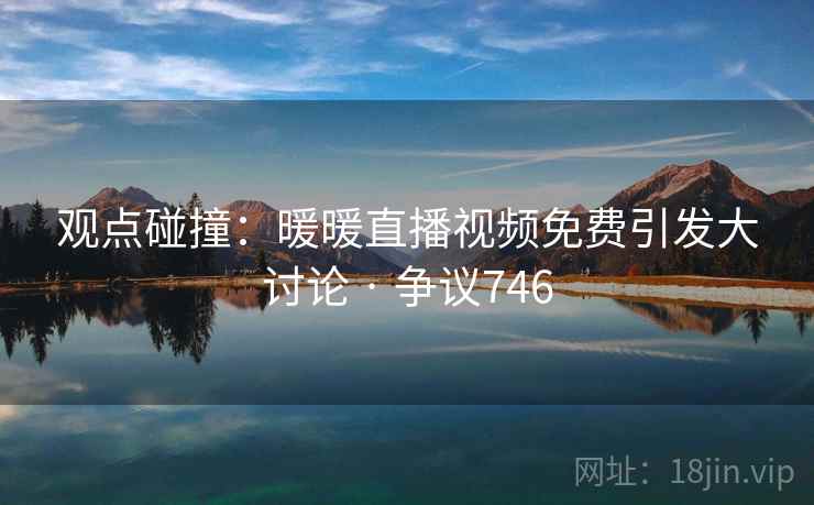 观点碰撞:暖暖直播视频免费引发大讨论 · 争议746