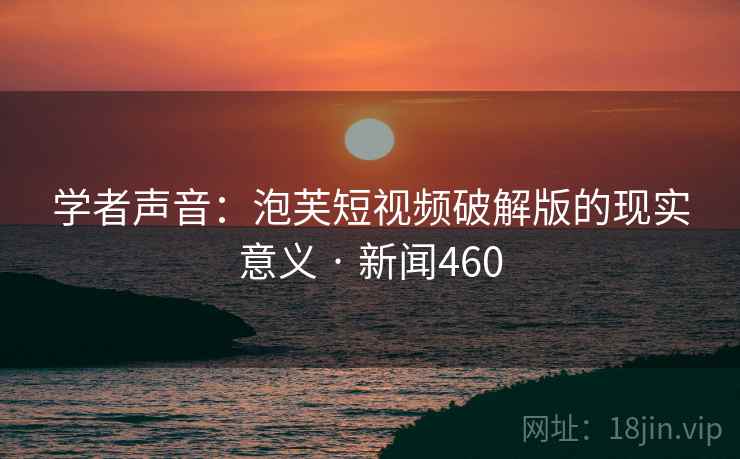 学者声音:泡芙短视频破解版的现实意义 · 新闻460
