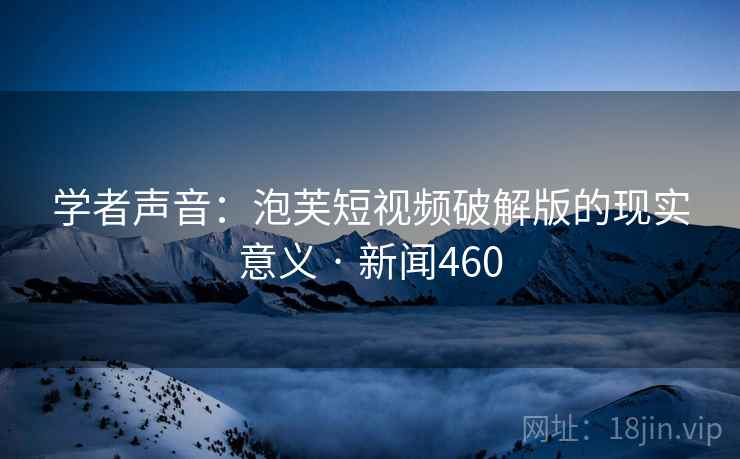 学者声音:泡芙短视频破解版的现实意义 · 新闻460