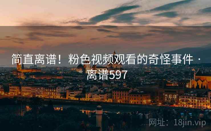 简直离谱!粉色视频观看的奇怪事件 · 离谱597  第1张 简直离谱!粉色视频观看的奇怪事件 · 离谱597  第1张