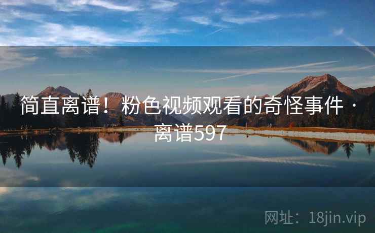 简直离谱!粉色视频观看的奇怪事件 · 离谱597  第2张 简直离谱!粉色视频观看的奇怪事件 · 离谱597  第2张