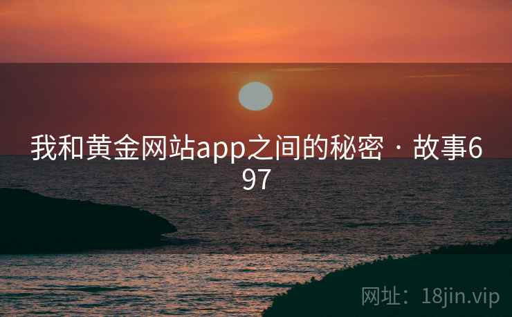我和黄金网站app之间的秘密 · 故事697  第1张 我和黄金网站app之间的秘密 · 故事697  第1张