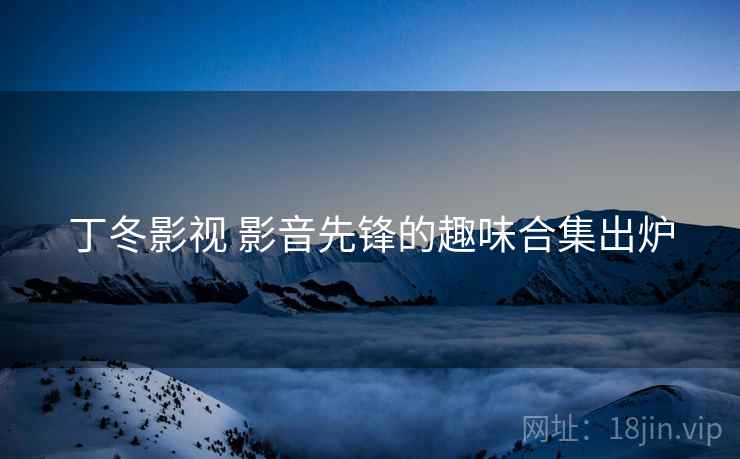 丁冬影视 影音先锋的趣味合集出炉