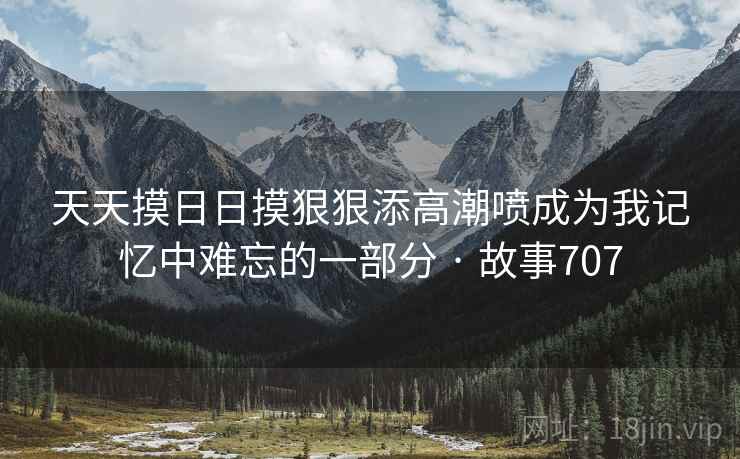 天天摸日日摸狠狠添高潮喷成为我记忆中难忘的一部分 · 故事707  第2张 天天摸日日摸狠狠添高潮喷成为我记忆中难忘的一部分 · 故事707  第2张