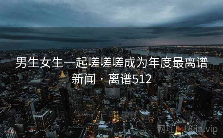 男生女生一起嗟嗟嗟成为年度最离谱新闻 · 离谱512