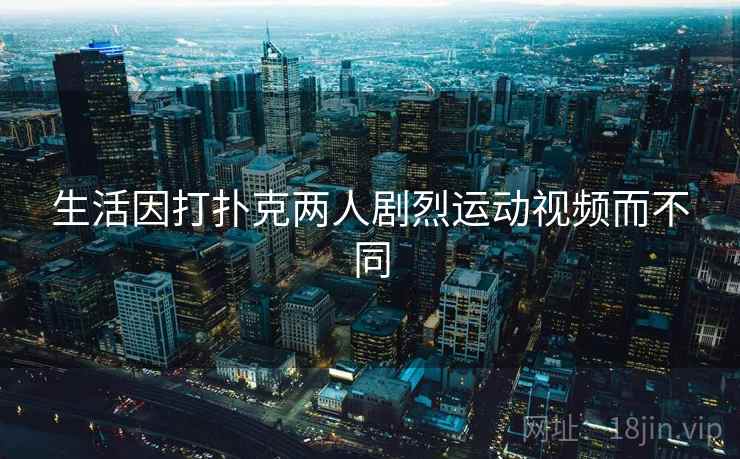 生活因打扑克两人剧烈运动视频而不同