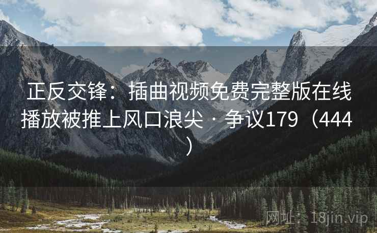 正反交锋:插曲视频免费完整版在线播放被推上风口浪尖 · 争议179(444 )