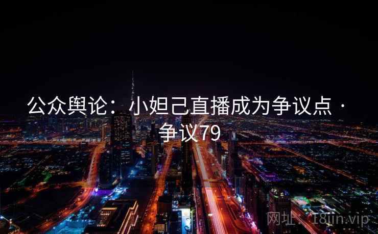 公众舆论:小妲己直播成为争议点 · 争议79  第2张 公众舆论:小妲己直播成为争议点 · 争议79  第2张