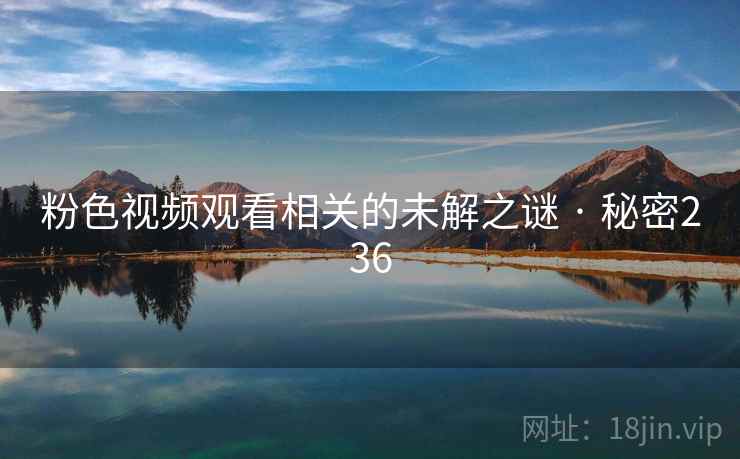 粉色视频观看相关的未解之谜 · 秘密236  第2张 粉色视频观看相关的未解之谜 · 秘密236  第2张
