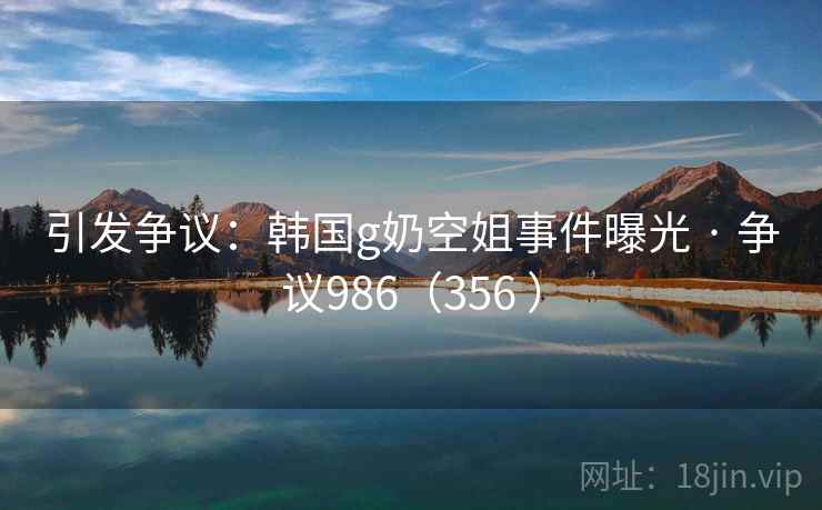 引发争议:韩国g奶空姐事件曝光 · 争议986(356 )