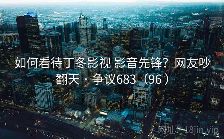 如何看待丁冬影视 影音先锋?网友吵翻天 · 争议683(96 )