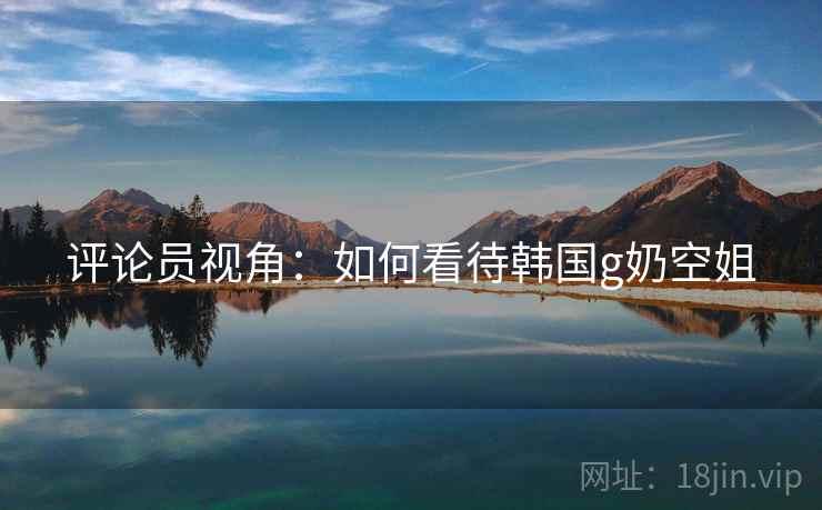 评论员视角:如何看待韩国g奶空姐