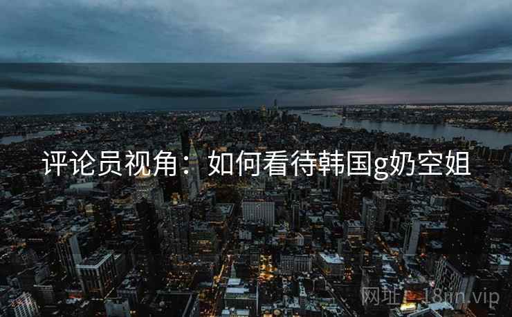 评论员视角:如何看待韩国g奶空姐