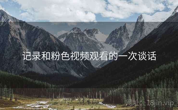 记录和粉色视频观看的一次谈话 记录和粉色视频观看的一次谈话