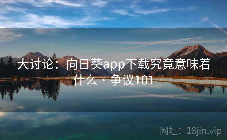 大讨论:向日葵app下载究竟意味着什么 · 争议101 大讨论:向日葵app下载究竟意味着什么 · 争议101