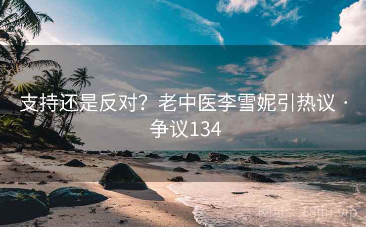 支持还是反对?老中医李雪妮引热议 · 争议134 支持还是反对?老中医李雪妮引热议 · 争议134