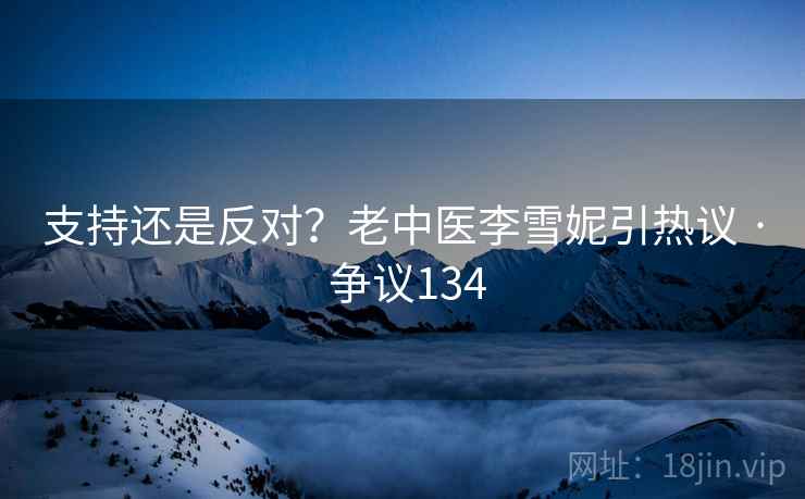 支持还是反对?老中医李雪妮引热议 · 争议134 支持还是反对?老中医李雪妮引热议 · 争议134
