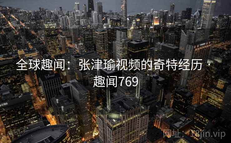 全球趣闻:张津瑜视频的奇特经历 · 趣闻769 全球趣闻:张津瑜视频的奇特经历 · 趣闻769