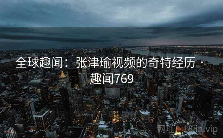 全球趣闻:张津瑜视频的奇特经历 · 趣闻769 全球趣闻:张津瑜视频的奇特经历 · 趣闻769