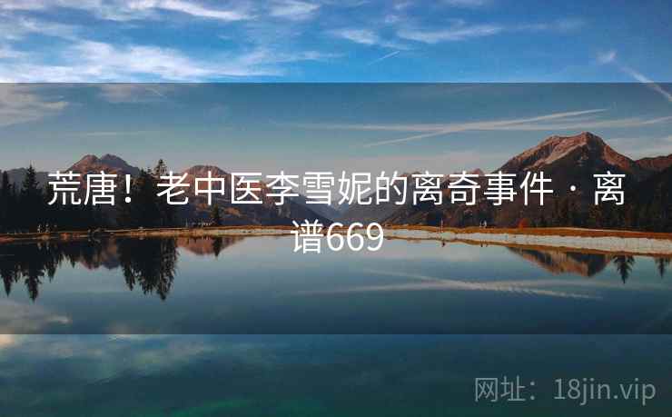 荒唐!老中医李雪妮的离奇事件 · 离谱669  第2张 荒唐!老中医李雪妮的离奇事件 · 离谱669  第2张