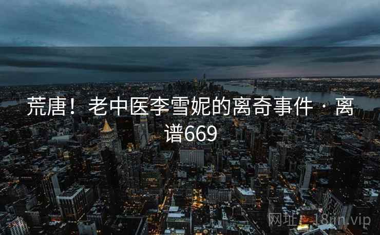 荒唐!老中医李雪妮的离奇事件 · 离谱669  第1张 荒唐!老中医李雪妮的离奇事件 · 离谱669  第1张