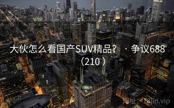 大伙怎么看国产SUV精品? · 争议688(210 ) 大伙怎么看国产SUV精品? · 争议688(210 )