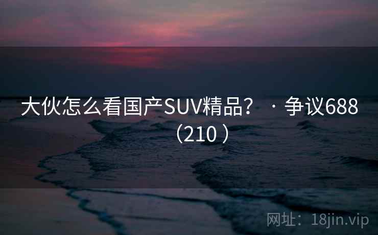 大伙怎么看国产SUV精品? · 争议688(210 ) 大伙怎么看国产SUV精品? · 争议688(210 )