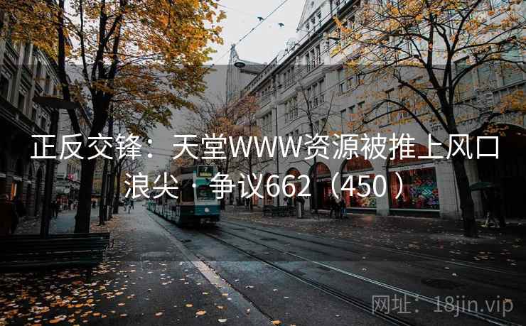 正反交锋:天堂WWW资源被推上风口浪尖 · 争议662(450 ) 正反交锋:天堂WWW资源被推上风口浪尖 · 争议662(450 )
