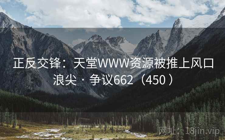 正反交锋:天堂WWW资源被推上风口浪尖 · 争议662(450 ) 正反交锋:天堂WWW资源被推上风口浪尖 · 争议662(450 )