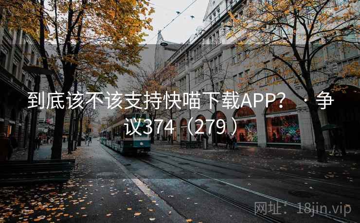 到底该不该支持快喵下载APP? · 争议374(279 ) 到底该不该支持快喵下载APP? · 争议374(279 )