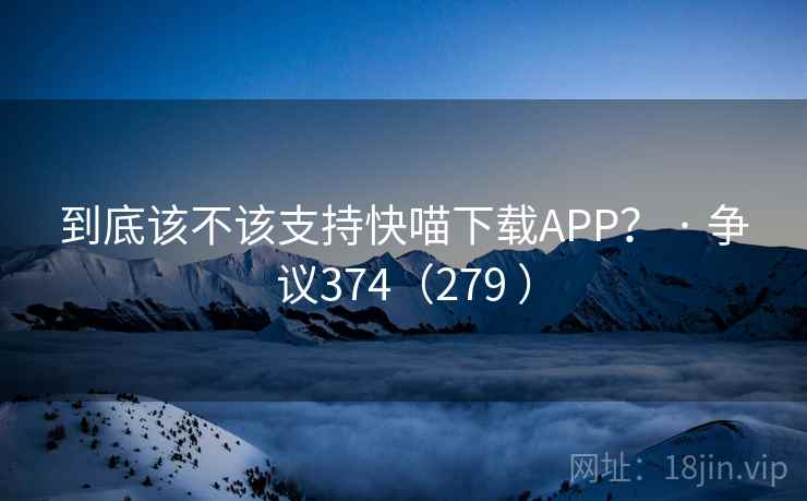 到底该不该支持快喵下载APP? · 争议374(279 ) 到底该不该支持快喵下载APP? · 争议374(279 )