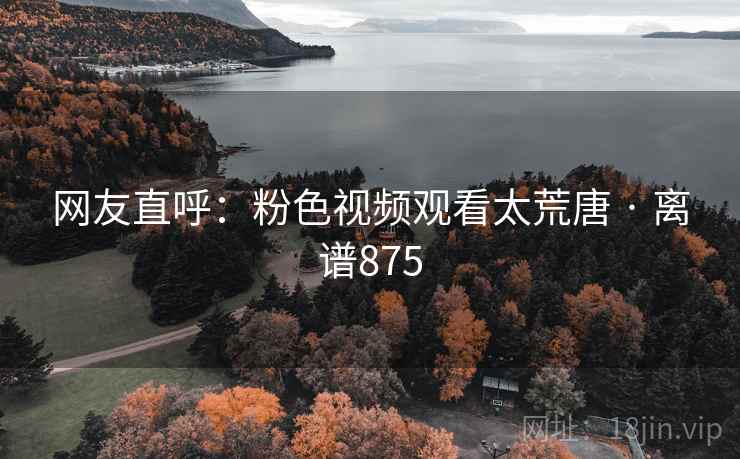 网友直呼:粉色视频观看太荒唐 · 离谱875 网友直呼:粉色视频观看太荒唐 · 离谱875