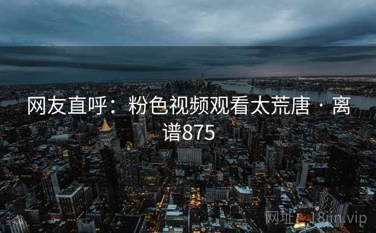 网友直呼:粉色视频观看太荒唐 · 离谱875 网友直呼:粉色视频观看太荒唐 · 离谱875