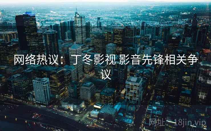 网络热议：丁冬影视 影音先锋相关争议  第1张