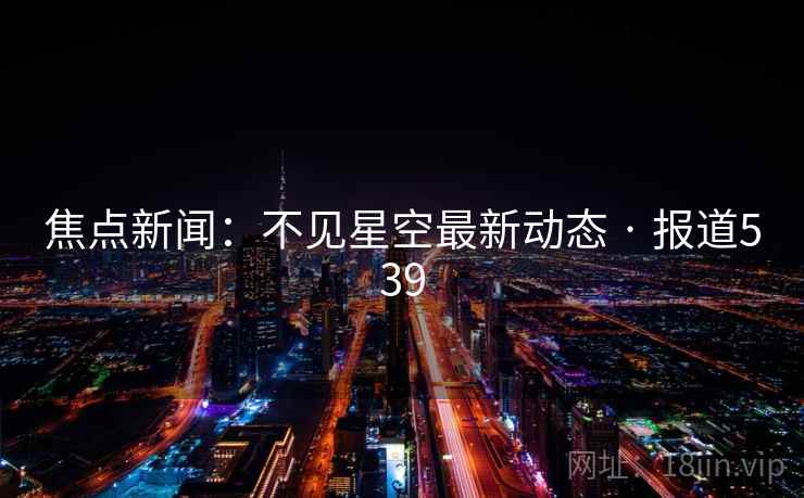 焦点新闻：不见星空最新动态 · 报道539  第2张