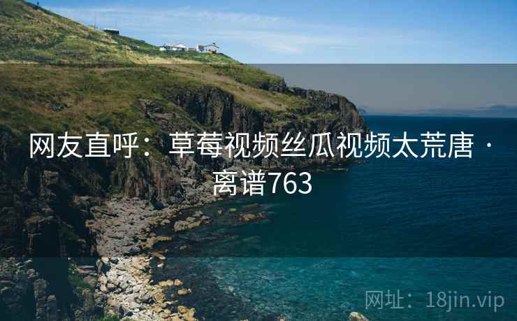 网友直呼：草莓视频丝瓜视频太荒唐 · 离谱763  第2张
