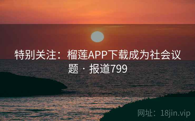 特别关注：榴莲APP下载成为社会议题 · 报道799  第2张